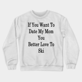 If You Want To Date My Mom You Better Love To Ski Crewneck Sweatshirt